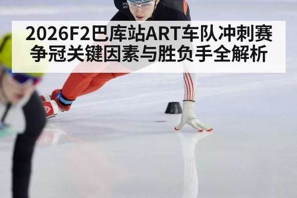 2026F2巴库站ART车队冲刺赛争冠关键因素与胜负手全解析