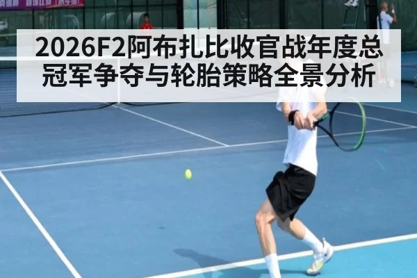 2026F2阿布扎比收官战年度总冠军争夺与轮胎策略全景分析